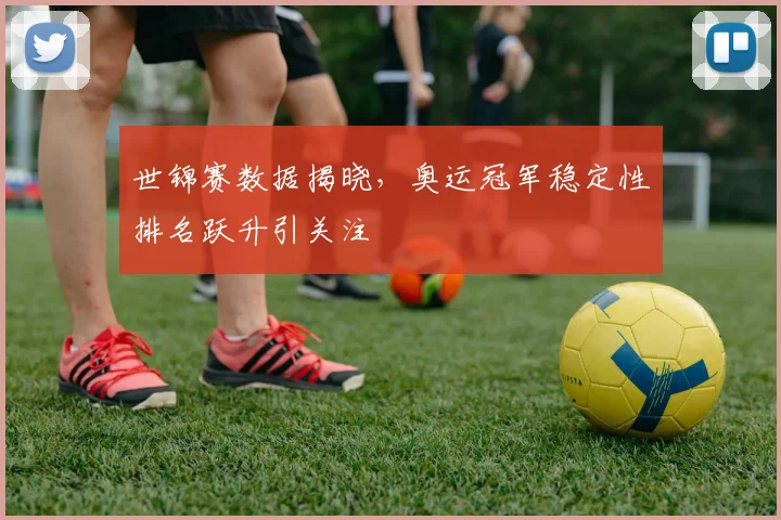 世锦赛数据揭晓，奥运冠军稳定性排名跃升引关注