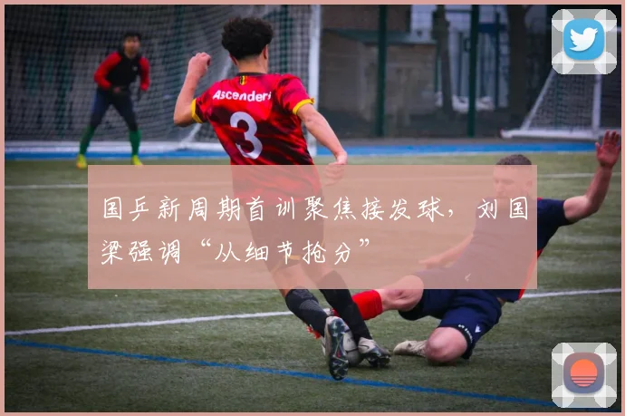 国乒新周期首训聚焦接发球，刘国梁强调“从细节抢分”
