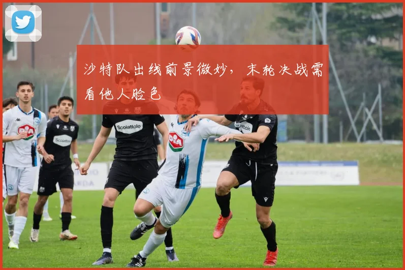 沙特队出线前景微妙，末轮决战需看他人脸色