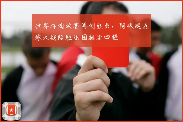 世界杯淘汰赛再创经典，阿根廷点球大战险胜法国挺进四强