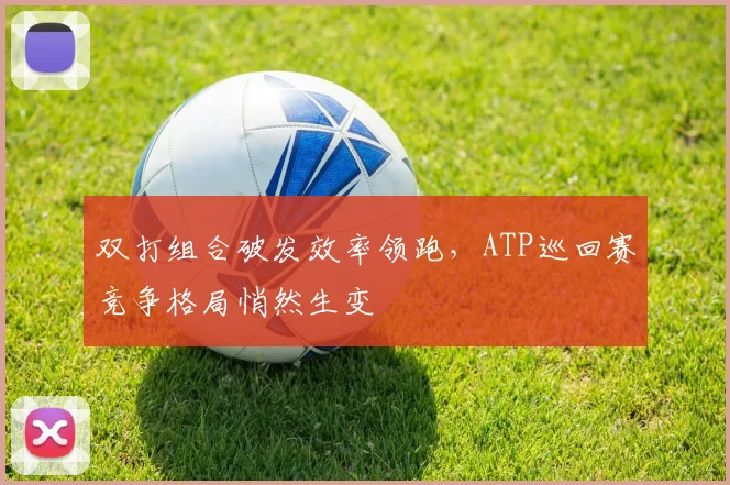 双打组合破发效率领跑，ATP巡回赛竞争格局悄然生变
