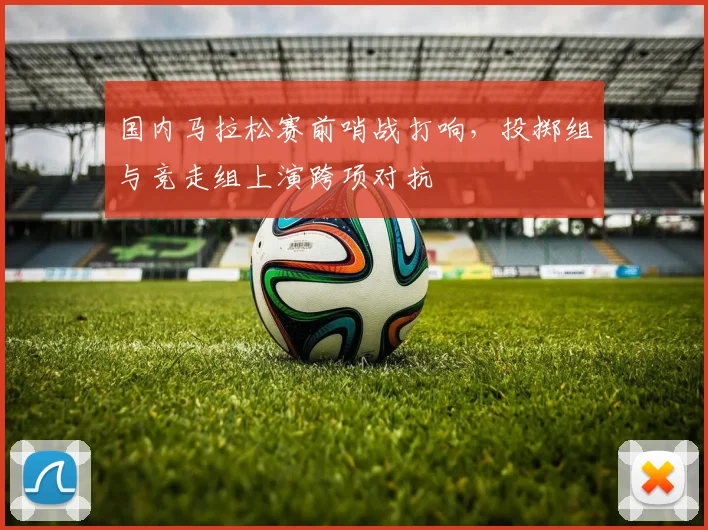 国内马拉松赛前哨战打响，投掷组与竞走组上演跨项对抗