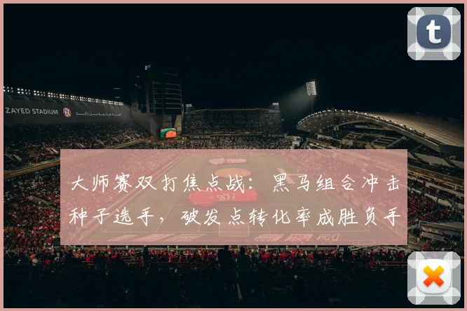 大师赛双打焦点战：黑马组合冲击种子选手，破发点转化率成胜负手