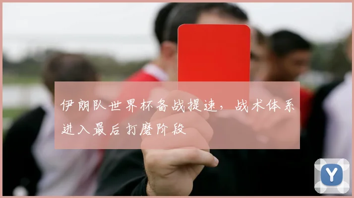 伊朗队世界杯备战提速，战术体系进入最后打磨阶段