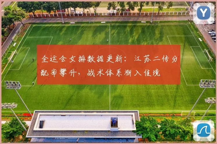 全运会女排数据更新：江苏二传分配率攀升，战术体系渐入佳境