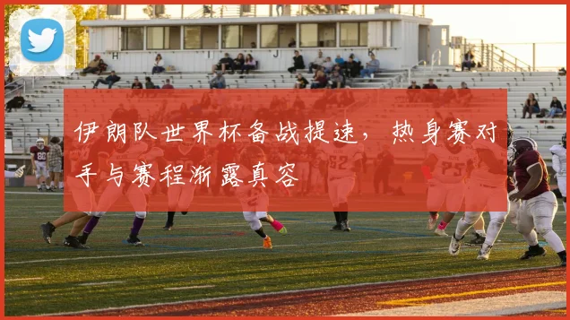 伊朗队世界杯备战提速，热身赛对手与赛程渐露真容