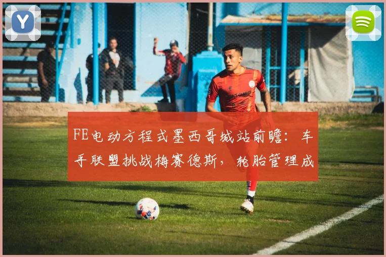 FE电动方程式墨西哥城站前瞻：车手联盟挑战梅赛德斯，轮胎管理成胜负手