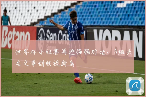 世界杯小组赛再迎强强对话，A组头名之争创收视新高