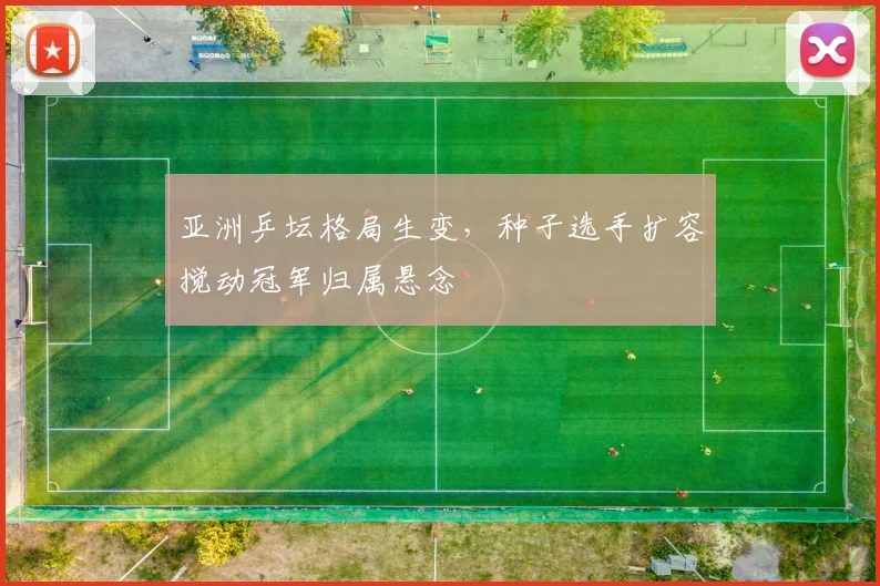 亚洲乒坛格局生变，种子选手扩容搅动冠军归属悬念