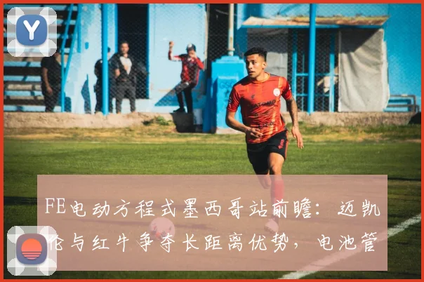 FE电动方程式墨西哥站前瞻：迈凯伦与红牛争夺长距离优势，电池管理成关键