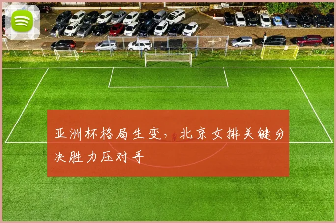 亚洲杯格局生变，北京女排关键分决胜力压对手