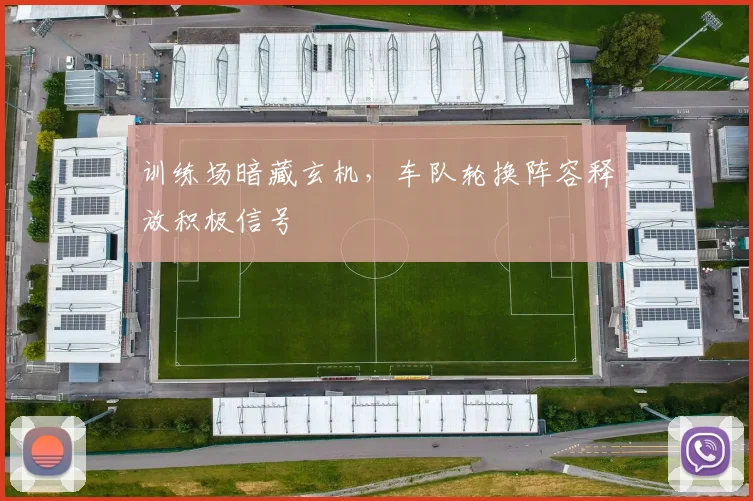 训练场暗藏玄机，车队轮换阵容释放积极信号