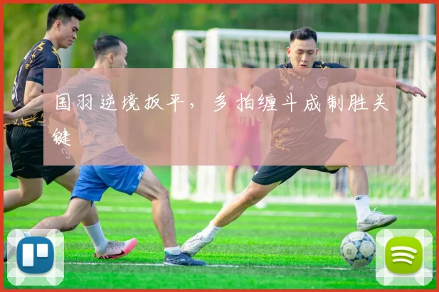 国羽逆境扳平，多拍缠斗成制胜关键