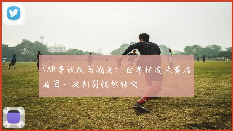 VAR争议改写战局：世界杯淘汰赛格局因一次判罚悄然转向