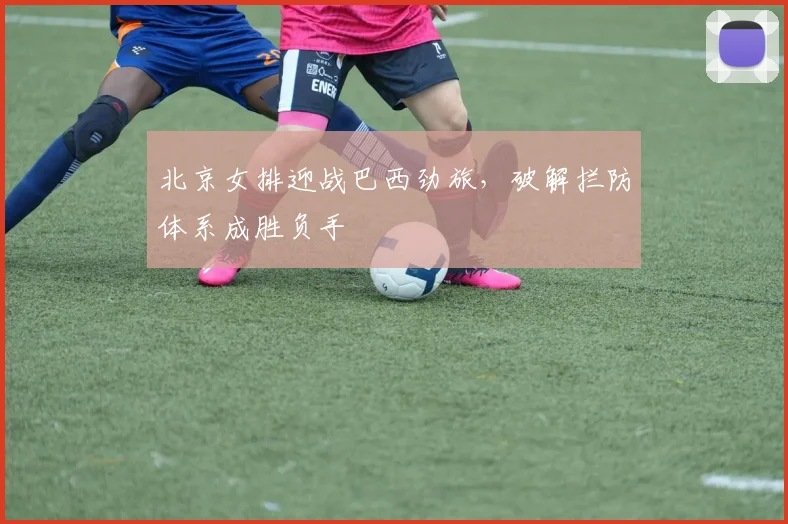 北京女排迎战巴西劲旅，破解拦防体系成胜负手