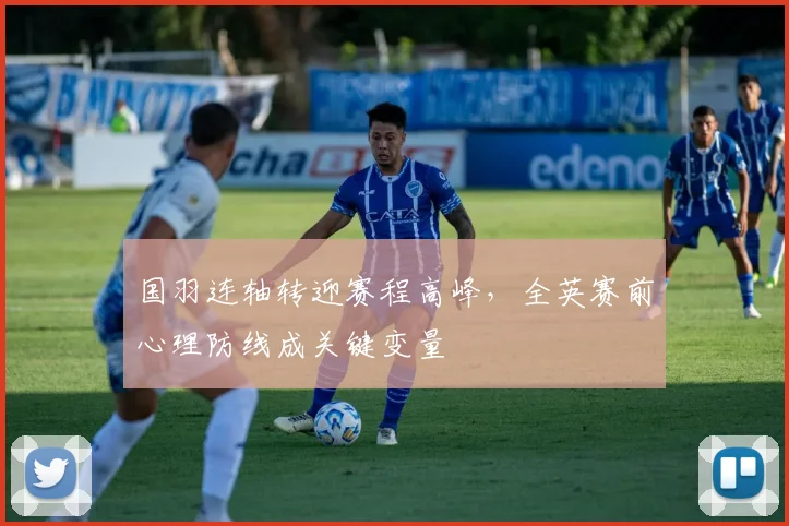 国羽连轴转迎赛程高峰，全英赛前心理防线成关键变量