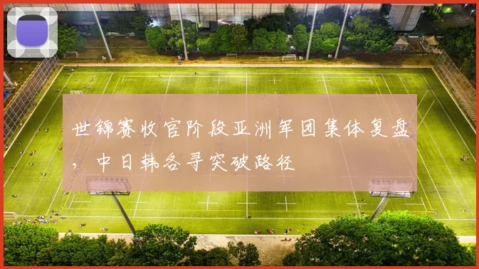 世锦赛收官阶段亚洲军团集体复盘，中日韩各寻突破路径
