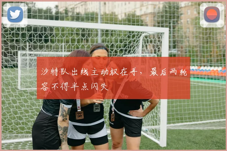 沙特队出线主动权在手，最后两轮容不得半点闪失