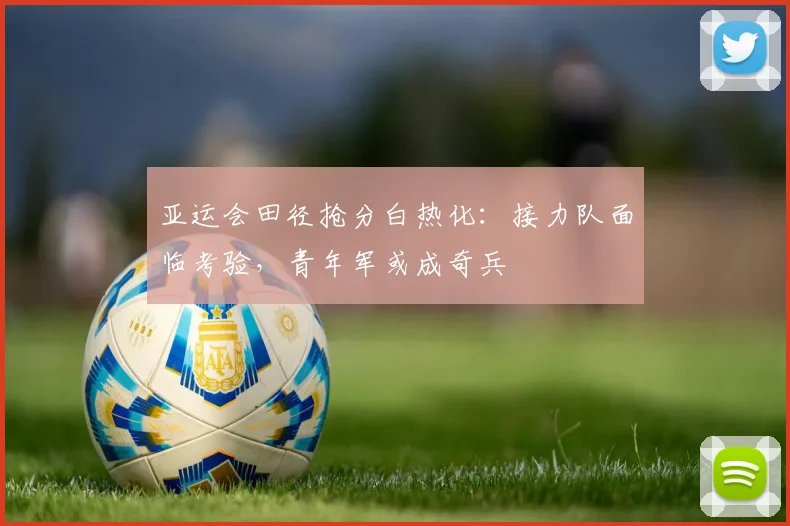 亚运会田径抢分白热化：接力队面临考验，青年军或成奇兵