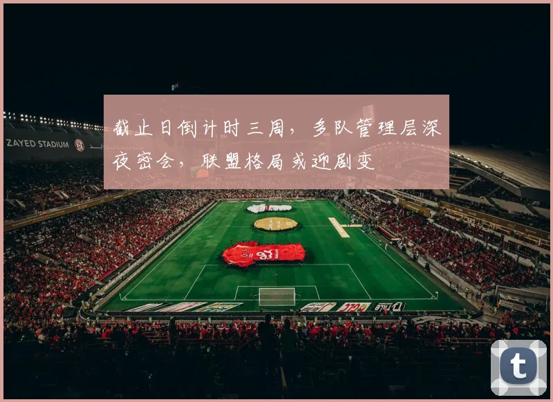 截止日倒计时三周，多队管理层深夜密会，联盟格局或迎剧变