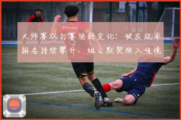 大师赛双打赛场新变化：破发效率排名持续攀升，组合默契渐入佳境