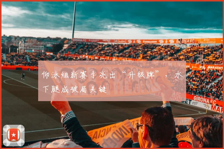 仰泳组新赛季亮出“升级牌”，水下腿成破局关键