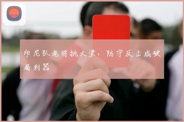 印尼队老将挑大梁，防守反击成破局利器