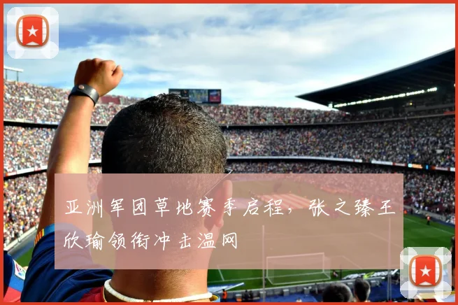 亚洲军团草地赛季启程，张之臻王欣瑜领衔冲击温网