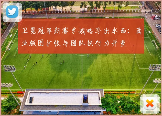卫冕冠军新赛季战略浮出水面：商业版图扩张与团队执行力并重