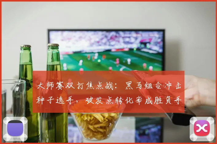 大师赛双打焦点战：黑马组合冲击种子选手，破发点转化率成胜负手