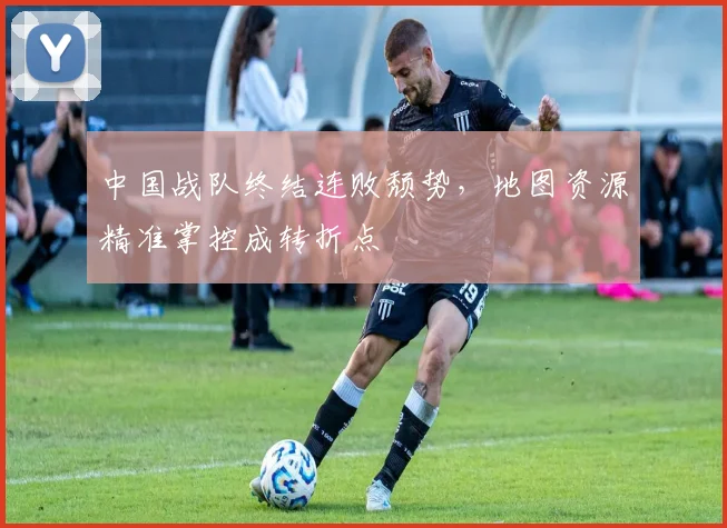 中国战队终结连败颓势，地图资源精准掌控成转折点