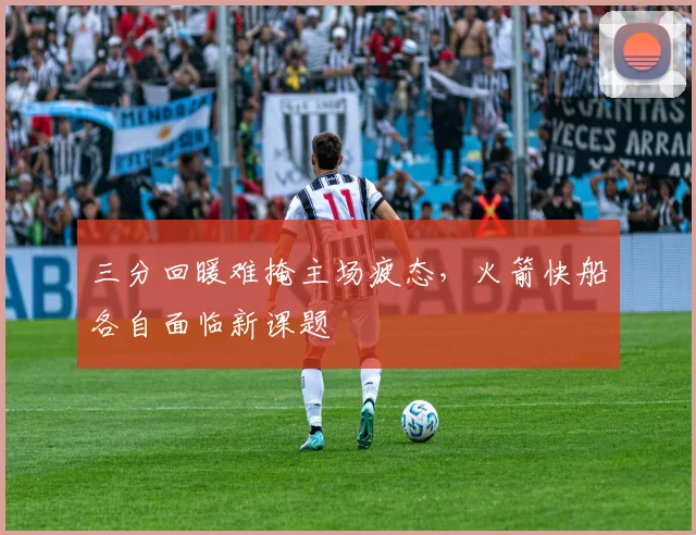 三分回暖难掩主场疲态，火箭快船各自面临新课题
