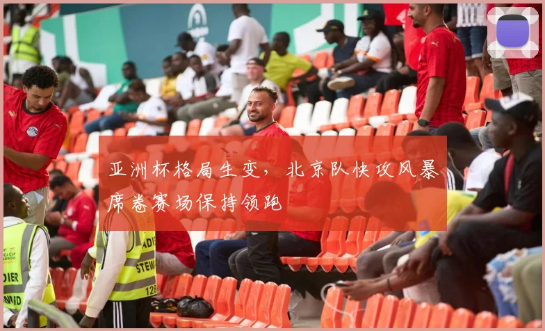 亚洲杯格局生变，北京队快攻风暴席卷赛场保持领跑