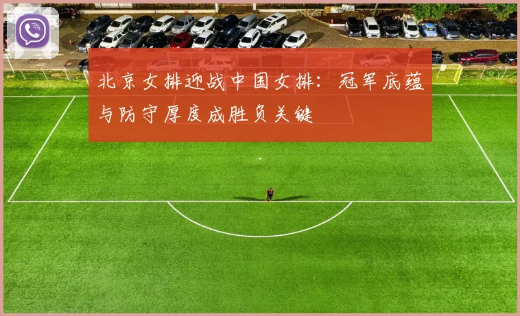 北京女排迎战中国女排：冠军底蕴与防守厚度成胜负关键