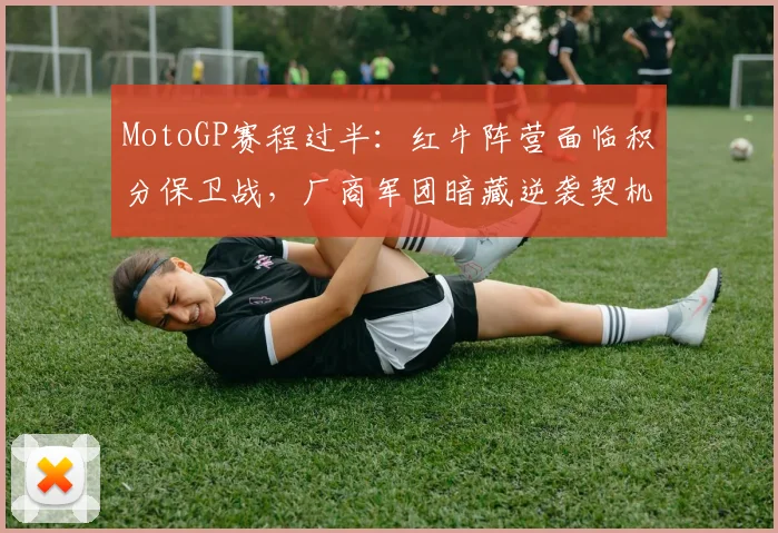 MotoGP赛程过半：红牛阵营面临积分保卫战，厂商军团暗藏逆袭契机