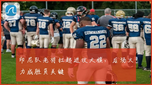 印尼队老将扛起进攻大旗，后场火力成胜负关键