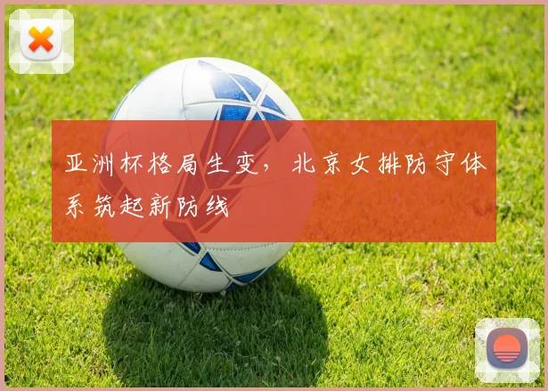 亚洲杯格局生变，北京女排防守体系筑起新防线