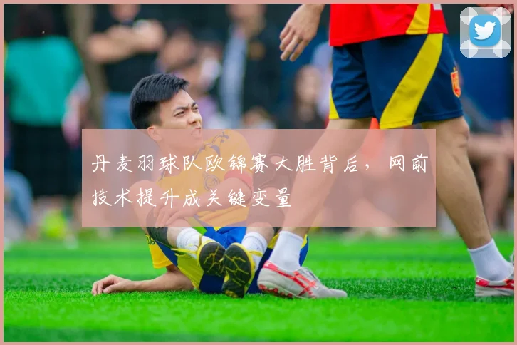 丹麦羽球队欧锦赛大胜背后，网前技术提升成关键变量