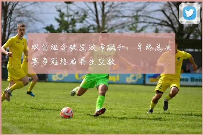 双打组合破发效率飙升，年终总决赛争冠格局再生变数