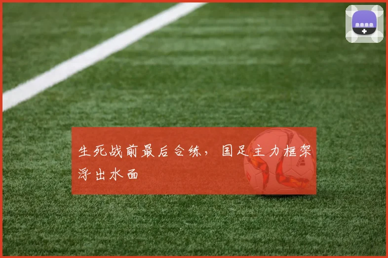 生死战前最后合练，国足主力框架浮出水面