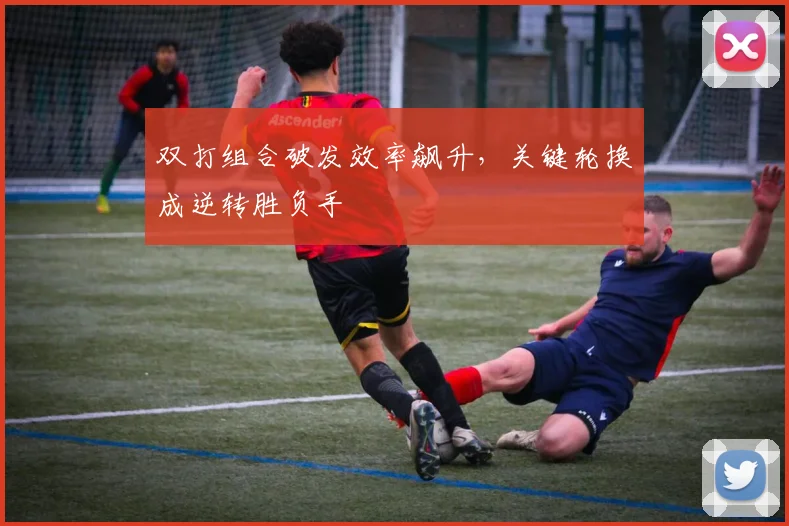 双打组合破发效率飙升，关键轮换成逆转胜负手